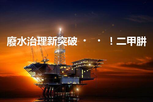 廢水治理新突破！二甲肼廢水處理技術(shù)，解決環(huán)境難題？